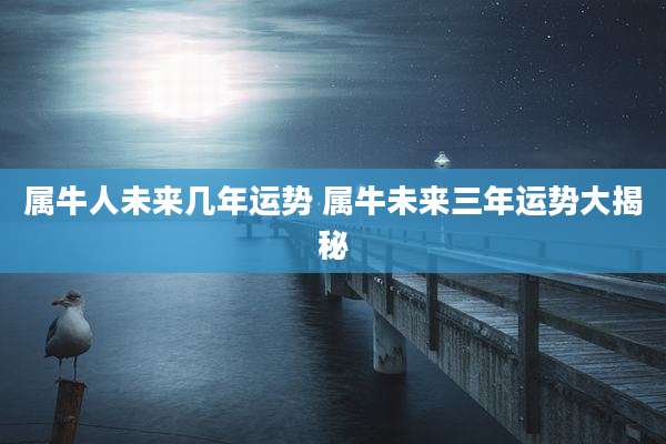 属牛人未来几年运势 属牛未来三年运势大揭秘
