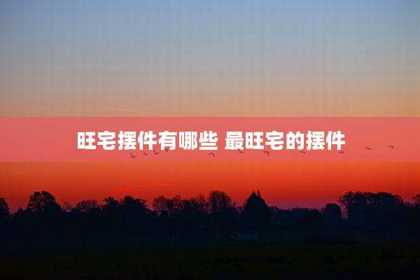 旺宅摆件有哪些 最旺宅的摆件