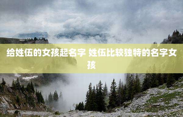 给姓伍的女孩起名字 姓伍比较独特的名字女孩