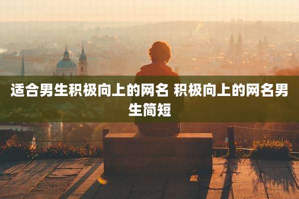 适合男生积极向上的网名 积极向上的网名男生简短