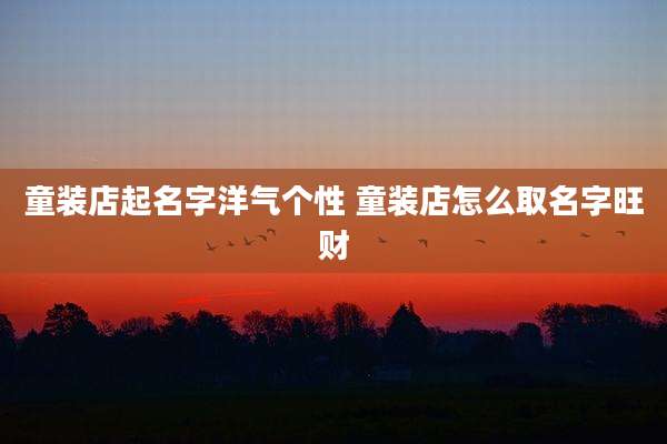 童装店起名字洋气个性 童装店怎么取名字旺财
