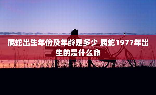 属蛇出生年份及年龄是多少 属蛇1977年出生的是什么命