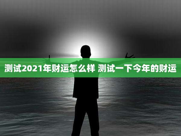 测试2021年财运怎么样 测试一下今年的财运