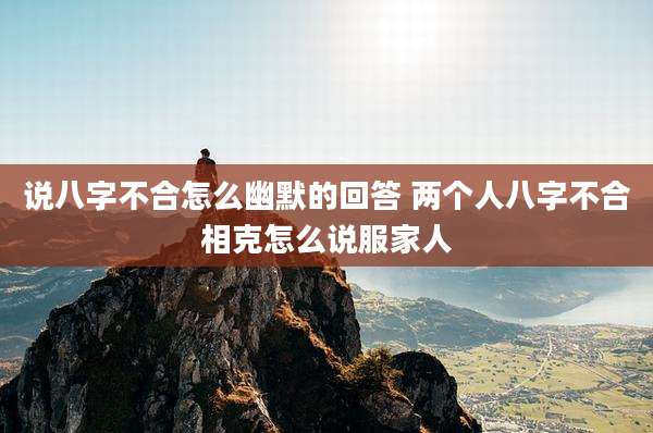 说八字不合怎么幽默的回答 两个人八字不合相克怎么说服家人