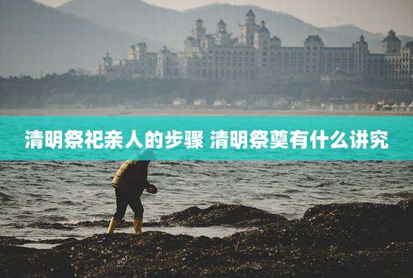 清明祭祀亲人的步骤 清明祭奠有什么讲究