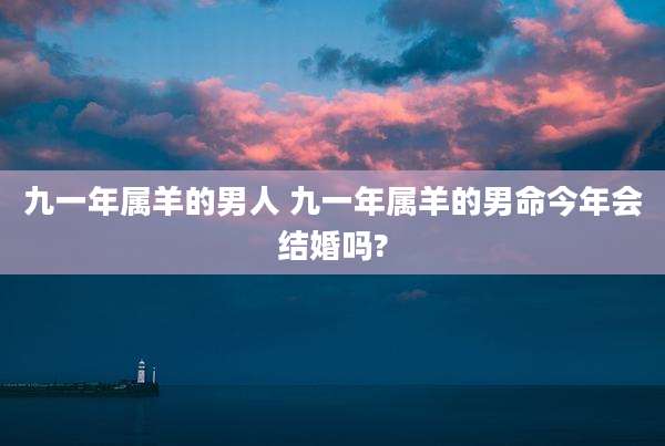 九一年属羊的男人 九一年属羊的男命今年会结婚吗?