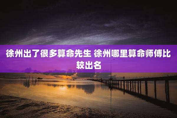 徐州出了很多算命先生 徐州哪里算命师傅比较出名