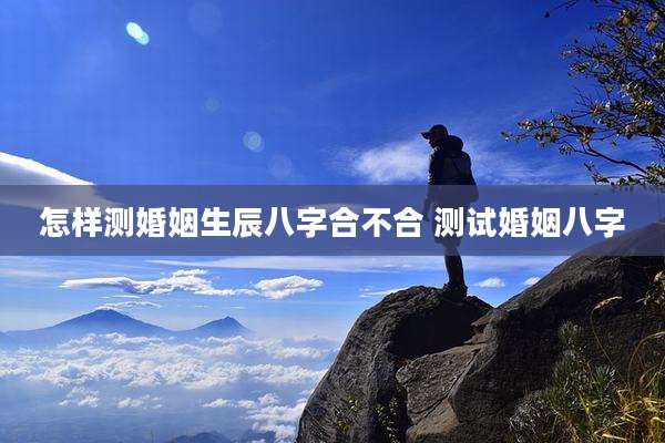 怎样测婚姻生辰八字合不合 测试婚姻八字
