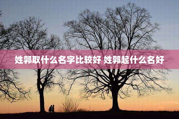 姓郭取什么名字比较好 姓郭起什么名好