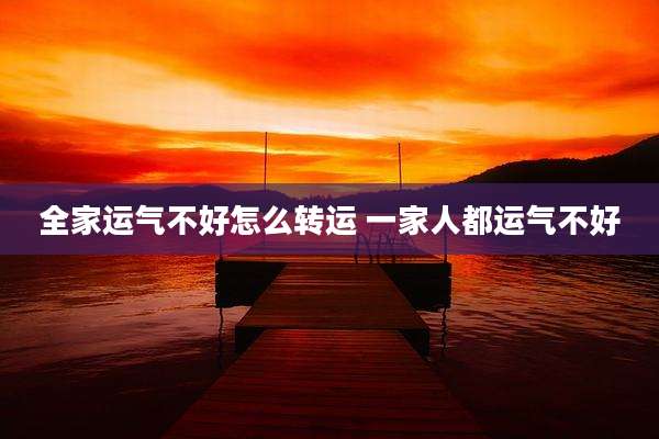 全家运气不好怎么转运 一家人都运气不好