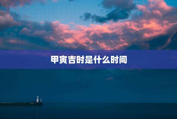 甲寅吉时是什么时间