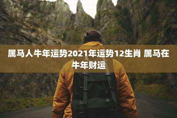 属马人牛年运势2021年运势12生肖 属马在牛年财运