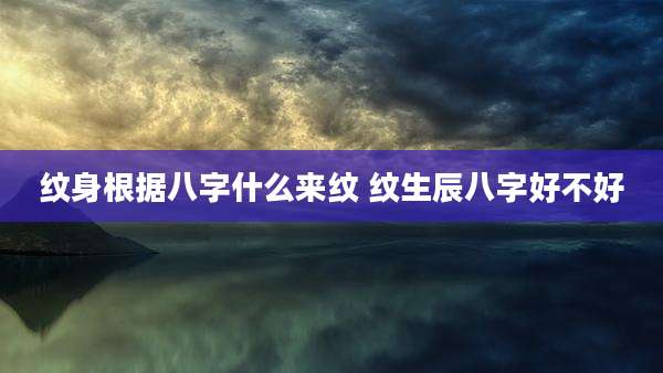 纹身根据八字什么来纹 纹生辰八字好不好