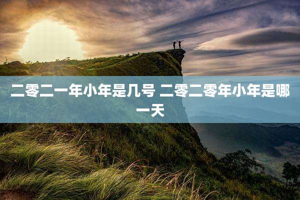 二零二一年小年是几号 二零二零年小年是哪一天