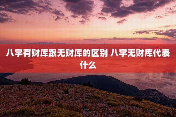 八字有财库跟无财库的区别 八字无财库代表什么