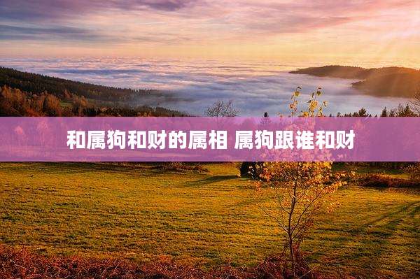 和属狗和财的属相 属狗跟谁和财