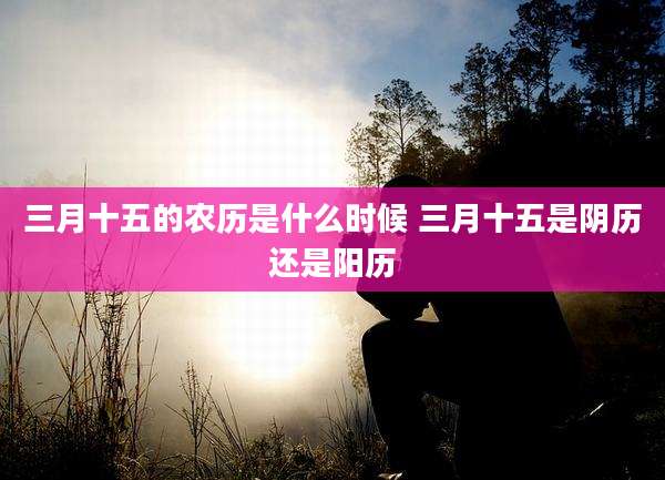 三月十五的农历是什么时候 三月十五是阴历还是阳历