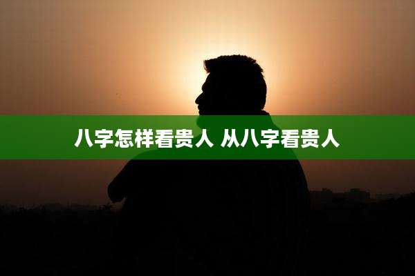 八字怎样看贵人 从八字看贵人