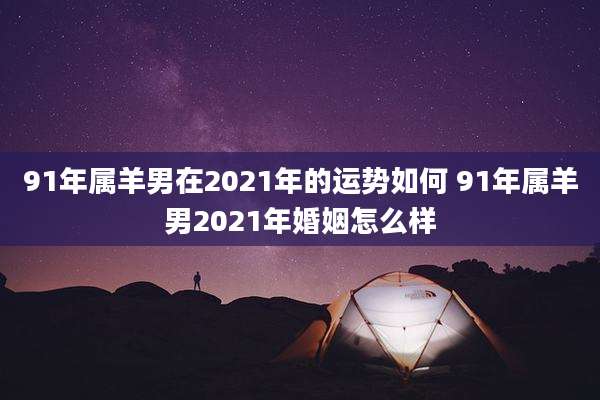 91年属羊男在2021年的运势如何 91年属羊男2021年婚姻怎么样