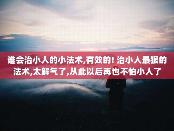 谁会治小人的小法术,有效的! 治小人最狠的法术,太解气了,从此以后再也不怕小人了