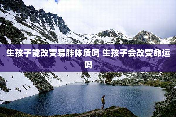 生孩子能改变易胖体质吗 生孩子会改变命运吗