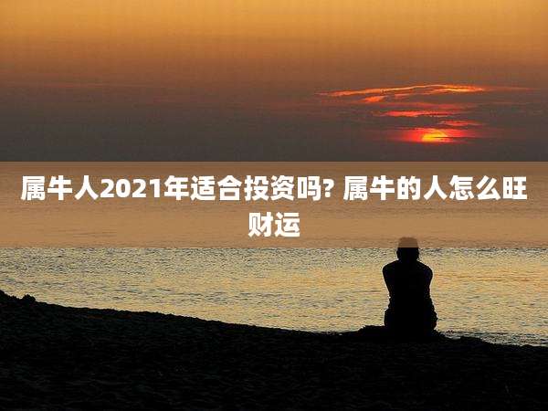 属牛人2021年适合投资吗? 属牛的人怎么旺财运