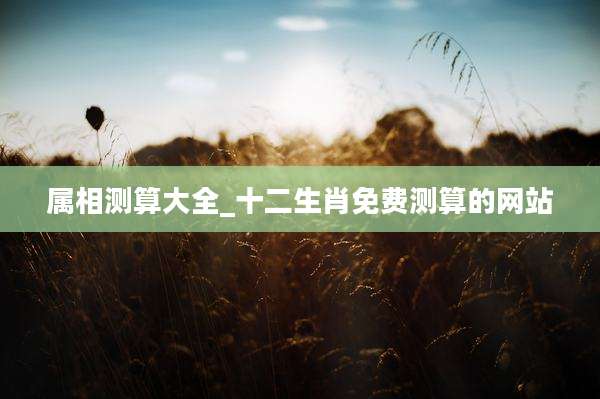 属相测算大全_十二生肖免费测算的网站