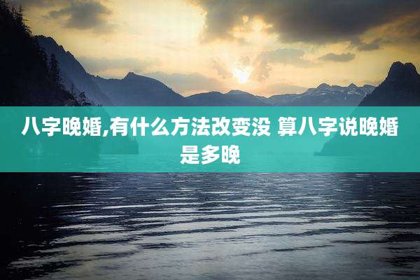 八字晚婚,有什么方法改变没 算八字说晚婚是多晚
