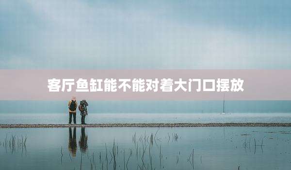 客厅鱼缸能不能对着大门口摆放
