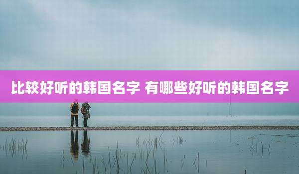 比较好听的韩国名字 有哪些好听的韩国名字