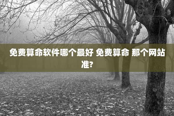 免费算命软件哪个最好 免费算命 那个网站准?