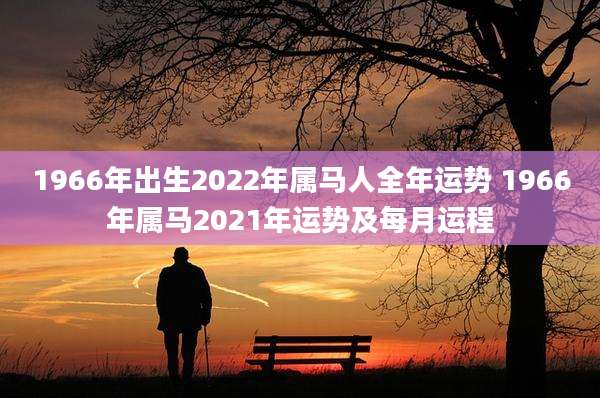 1966年出生2022年属马人全年运势 1966年属马2021年运势及每月运程