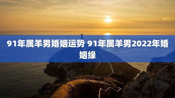 91年属羊男婚姻运势 91年属羊男2022年婚姻缘