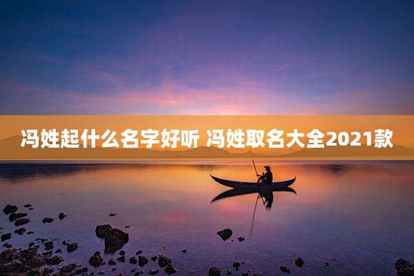 冯姓起什么名字好听 冯姓取名大全2021款