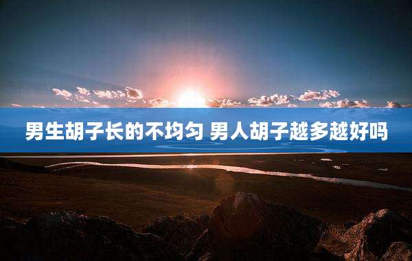 男生胡子长的不均匀 男人胡子越多越好吗