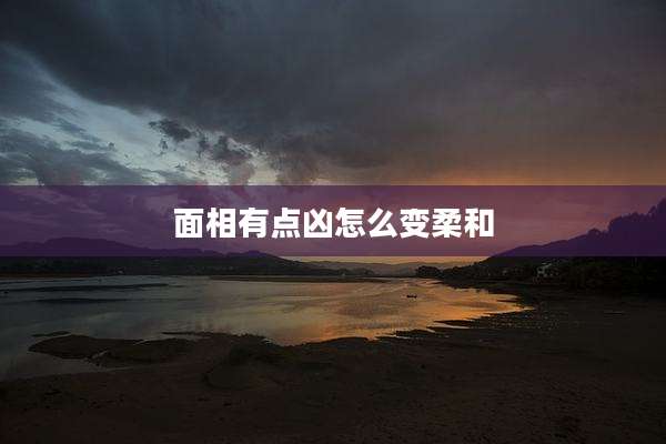 面相有点凶怎么变柔和