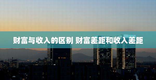 财富与收入的区别 财富差距和收入差距