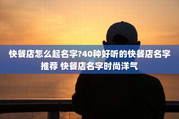 快餐店怎么起名字?40种好听的快餐店名字推荐 快餐店名字时尚洋气