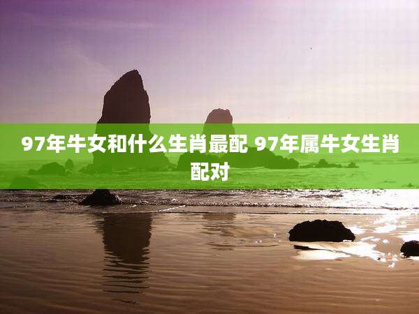 97年牛女和什么生肖最配 97年属牛女生肖配对