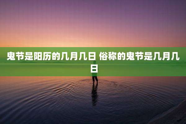 鬼节是阳历的几月几日 俗称的鬼节是几月几日