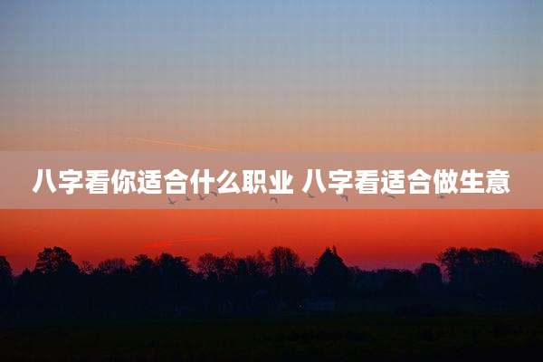 八字看你适合什么职业 八字看适合做生意