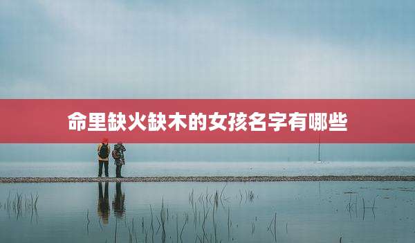 命里缺火缺木的女孩名字有哪些
