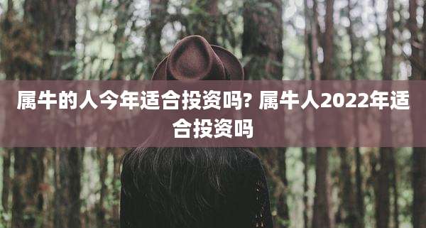 属牛的人今年适合投资吗? 属牛人2022年适合投资吗