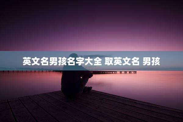 英文名男孩名字大全 取英文名 男孩