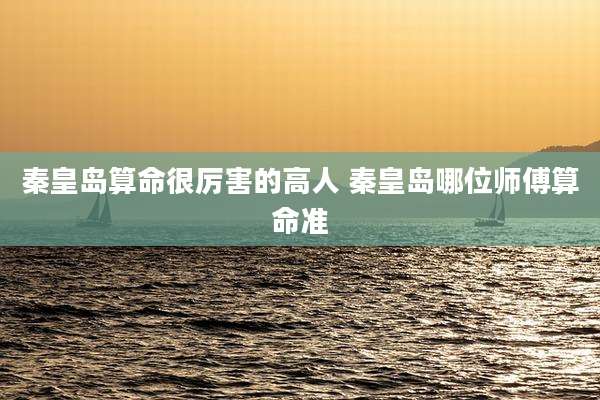 秦皇岛算命很厉害的高人 秦皇岛哪位师傅算命准