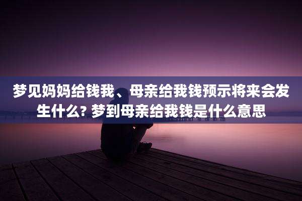 梦见妈妈给钱我、母亲给我钱预示将来会发生什么? 梦到母亲给我钱是什么意思