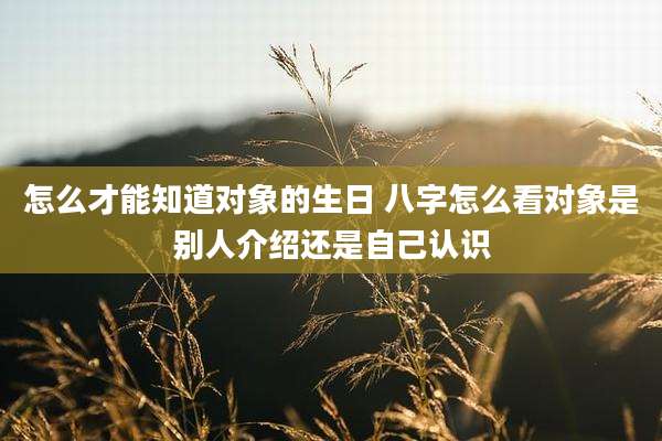 怎么才能知道对象的生日 八字怎么看对象是别人介绍还是自己认识