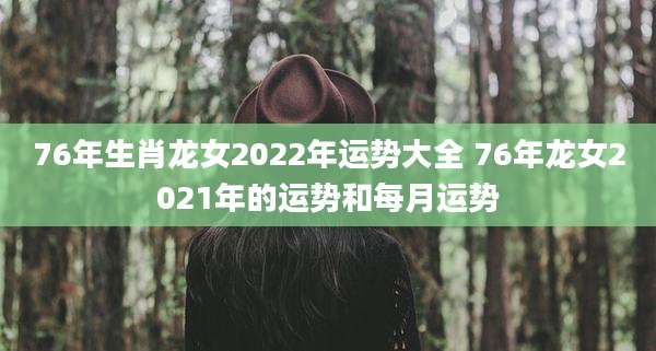 76年生肖龙女2022年运势大全 76年龙女2021年的运势和每月运势