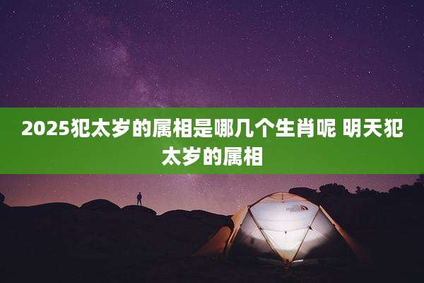 2025犯太岁的属相是哪几个生肖呢 明天犯太岁的属相