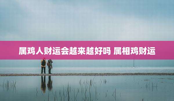 属鸡人财运会越来越好吗 属相鸡财运